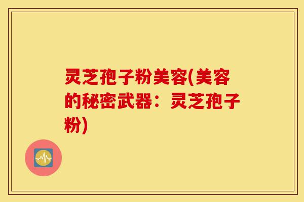 灵芝孢子粉美容(美容的秘密武器:灵芝孢子粉)-第1张图片-灵芝之家 灵芝孢子粉美容(美容的秘密武器:灵芝孢子粉)-第1张图片-灵芝之家