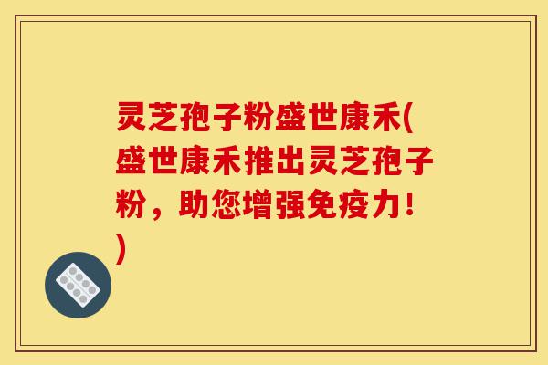 灵芝孢子粉盛世康禾(盛世康禾推出灵芝孢子粉,助您增强免疫力!)-第1张图片-灵芝之家 灵芝孢子粉盛世康禾(盛世康禾推出灵芝孢子粉,助您增强免疫力!)-第1张图片-灵芝之家