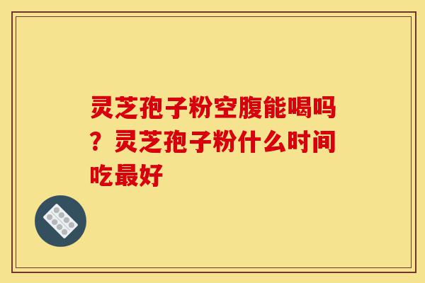 灵芝孢子粉空腹能喝吗?灵芝孢子粉什么时间吃最好-第1张图片-灵芝之家 灵芝孢子粉空腹能喝吗?灵芝孢子粉什么时间吃最好-第1张图片-灵芝之家