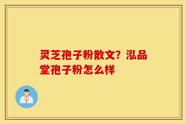 灵芝孢子粉散文？泓品堂孢子粉怎么样-第1张图片-灵芝之家