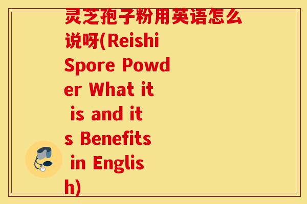 灵芝孢子粉用英语怎么说呀(Reishi Spore Powder What it is and its Benefits in English)-第1张图片-灵芝之家 灵芝孢子粉用英语怎么说呀(Reishi Spore Powder What it is and its Benefits in English)-第1张图片-灵芝之家