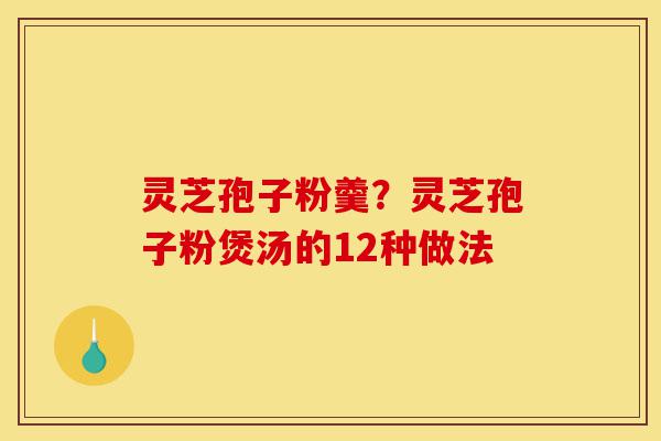 灵芝孢子粉羹？灵芝孢子粉煲汤的12种做法-第1张图片-灵芝之家