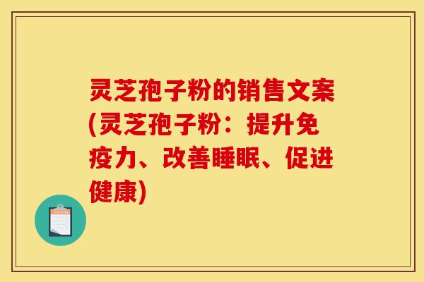 灵芝孢子粉的销售文案(灵芝孢子粉:提升免疫力、改善睡眠、促进健康)-第1张图片-灵芝之家 灵芝孢子粉的销售文案(灵芝孢子粉:提升免疫力、改善睡眠、促进健康)-第1张图片-灵芝之家