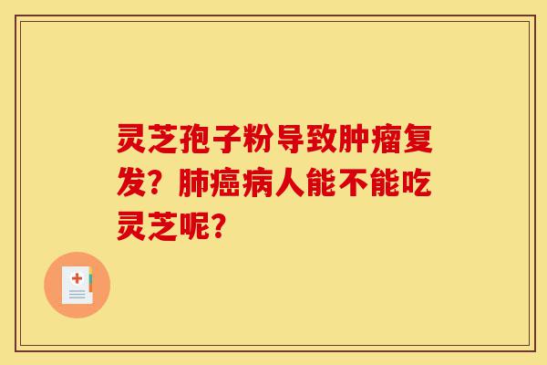 灵芝孢子粉导致肿瘤复发?肺癌病人能不能吃灵芝呢?-第1张图片-灵芝之家 灵芝孢子粉导致肿瘤复发?肺癌病人能不能吃灵芝呢?-第1张图片-灵芝之家