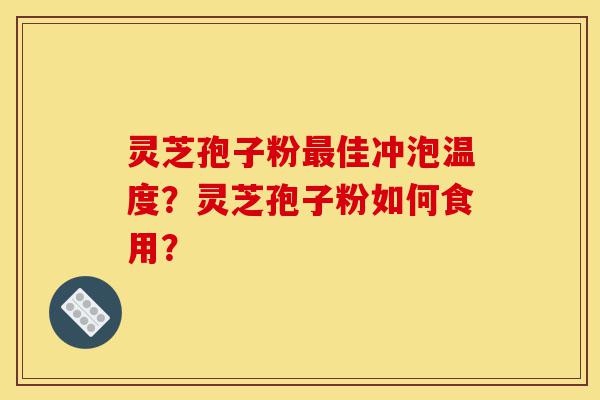 灵芝孢子粉最佳冲泡温度？灵芝孢子粉如何食用？-第1张图片-灵芝之家