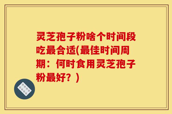 灵芝孢子粉啥个时间段吃最合适(最佳时间周期：何时食用灵芝孢子粉最好？)-第1张图片-灵芝之家