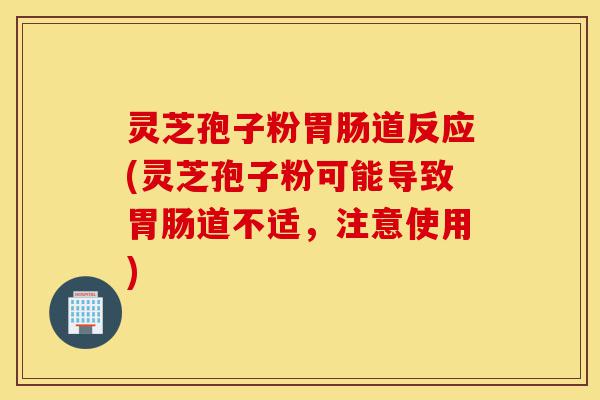 灵芝孢子粉胃肠道反应(灵芝孢子粉可能导致胃肠道不适,注意使用)-第1张图片-灵芝之家 灵芝孢子粉胃肠道反应(灵芝孢子粉可能导致胃肠道不适,注意使用)-第1张图片-灵芝之家