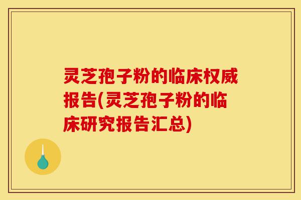 灵芝孢子粉的临床权威报告(灵芝孢子粉的临床研究报告汇总)-第1张图片-灵芝之家 灵芝孢子粉的临床权威报告(灵芝孢子粉的临床研究报告汇总)-第1张图片-灵芝之家