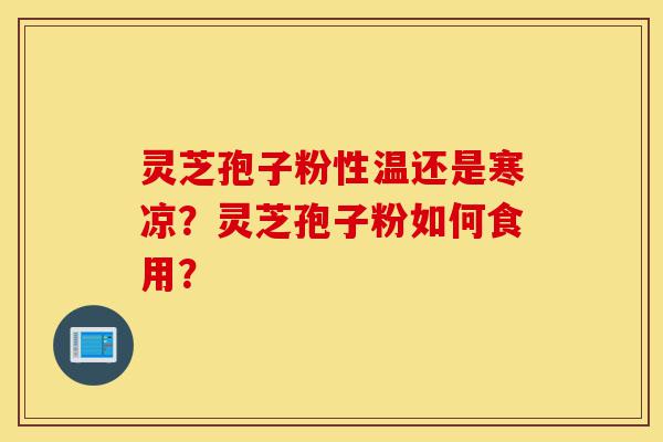 灵芝孢子粉性温还是寒凉？灵芝孢子粉如何食用？-第1张图片-灵芝之家