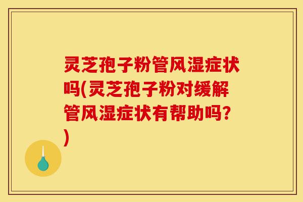 灵芝孢子粉管风湿症状吗(灵芝孢子粉对缓解管风湿症状有帮助吗?)-第1张图片-灵芝之家 灵芝孢子粉管风湿症状吗(灵芝孢子粉对缓解管风湿症状有帮助吗?)-第1张图片-灵芝之家