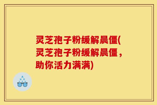 灵芝孢子粉缓解晨僵(灵芝孢子粉缓解晨僵,助你活力满满)-第1张图片-灵芝之家 灵芝孢子粉缓解晨僵(灵芝孢子粉缓解晨僵,助你活力满满)-第1张图片-灵芝之家