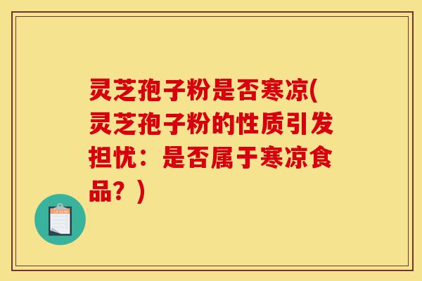 灵芝孢子粉是否寒凉(灵芝孢子粉的性质引发担忧:是否属于寒凉食品?)-第1张图片-灵芝之家 灵芝孢子粉是否寒凉(灵芝孢子粉的性质引发担忧:是否属于寒凉食品?)-第1张图片-灵芝之家