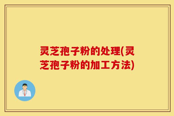 灵芝孢子粉的处理(灵芝孢子粉的加工方法)-第1张图片-灵芝之家 灵芝孢子粉的处理(灵芝孢子粉的加工方法)-第1张图片-灵芝之家