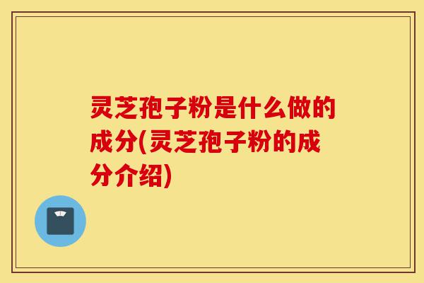 灵芝孢子粉是什么做的成分(灵芝孢子粉的成分介绍)-第1张图片-灵芝之家 灵芝孢子粉是什么做的成分(灵芝孢子粉的成分介绍)-第1张图片-灵芝之家