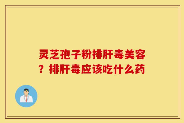 灵芝孢子粉排肝毒美容?排肝毒应该吃什么药-第1张图片-灵芝之家 灵芝孢子粉排肝毒美容?排肝毒应该吃什么药-第1张图片-灵芝之家