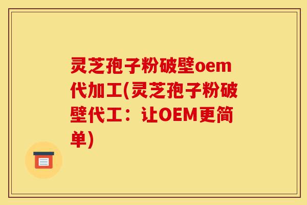 灵芝孢子粉破壁oem代加工(灵芝孢子粉破壁代工:让OEM更简单)-第1张图片-灵芝之家 灵芝孢子粉破壁oem代加工(灵芝孢子粉破壁代工:让OEM更简单)-第1张图片-灵芝之家