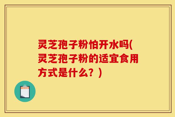 灵芝孢子粉怕开水吗(灵芝孢子粉的适宜食用方式是什么?)-第1张图片-灵芝之家 灵芝孢子粉怕开水吗(灵芝孢子粉的适宜食用方式是什么?)-第1张图片-灵芝之家