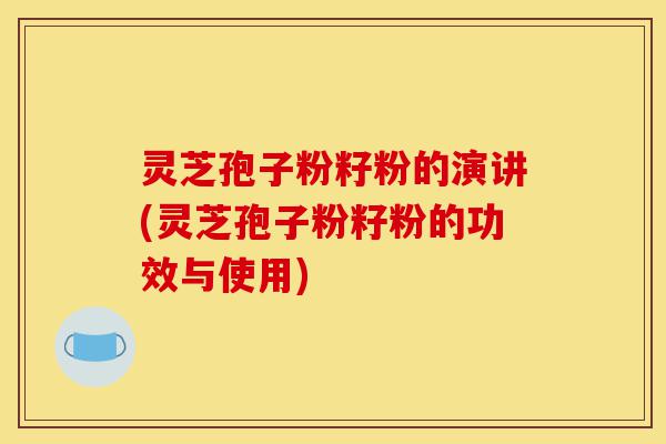 灵芝孢子粉籽粉的演讲(灵芝孢子粉籽粉的功效与使用)-第1张图片-灵芝之家