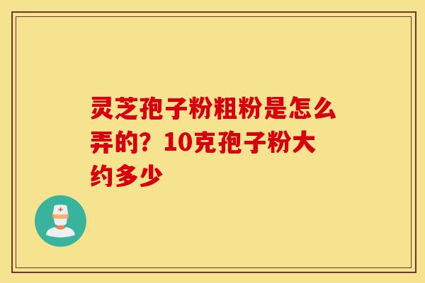 灵芝孢子粉粗粉是怎么弄的?10克孢子粉大约多少-第1张图片-灵芝之家 灵芝孢子粉粗粉是怎么弄的?10克孢子粉大约多少-第1张图片-灵芝之家
