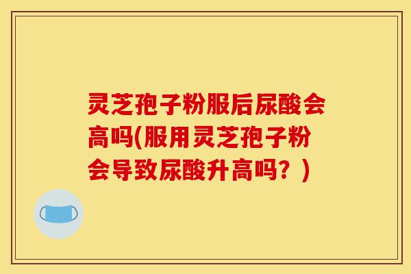 灵芝孢子粉服后尿酸会高吗(服用灵芝孢子粉会导致尿酸升高吗?)-第1张图片-灵芝之家 灵芝孢子粉服后尿酸会高吗(服用灵芝孢子粉会导致尿酸升高吗?)-第1张图片-灵芝之家