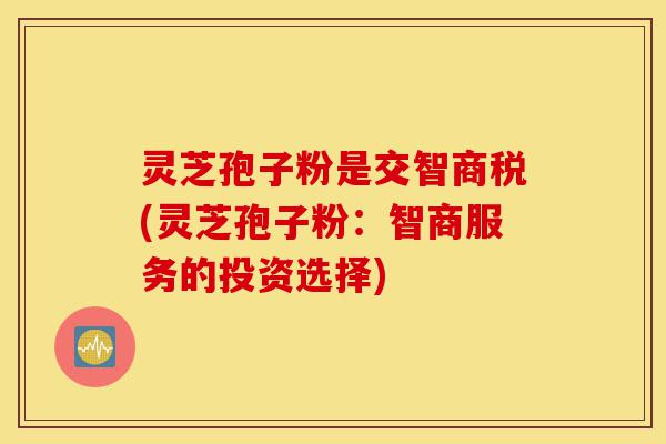 灵芝孢子粉是交智商税(灵芝孢子粉：智商服务的投资选择)-第1张图片-灵芝之家