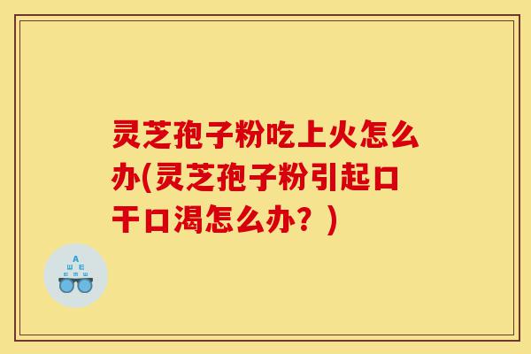灵芝孢子粉吃上火怎么办(灵芝孢子粉引起口干口渴怎么办？)-第1张图片-灵芝之家