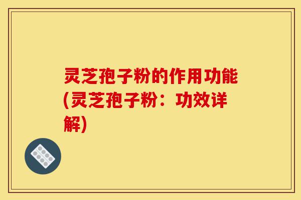 灵芝孢子粉的作用功能(灵芝孢子粉:功效详解)-第1张图片-灵芝之家 灵芝孢子粉的作用功能(灵芝孢子粉:功效详解)-第1张图片-灵芝之家