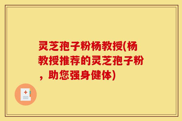 灵芝孢子粉杨教授(杨教授推荐的灵芝孢子粉,助您强身健体)-第1张图片-灵芝之家 灵芝孢子粉杨教授(杨教授推荐的灵芝孢子粉,助您强身健体)-第1张图片-灵芝之家