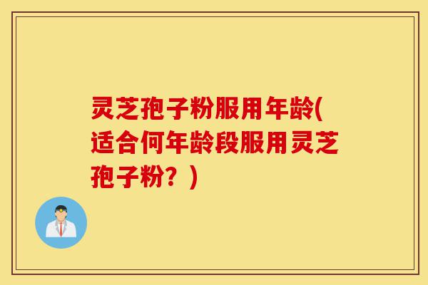 灵芝孢子粉服用年龄(适合何年龄段服用灵芝孢子粉?)-第1张图片-灵芝之家 灵芝孢子粉服用年龄(适合何年龄段服用灵芝孢子粉?)-第1张图片-灵芝之家