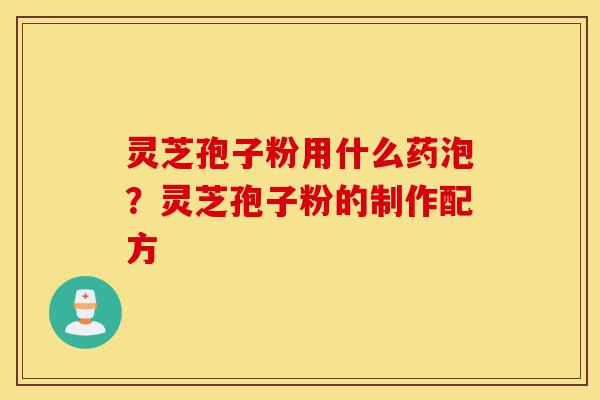 灵芝孢子粉用什么药泡?灵芝孢子粉的制作配方-第1张图片-灵芝之家 灵芝孢子粉用什么药泡?灵芝孢子粉的制作配方-第1张图片-灵芝之家