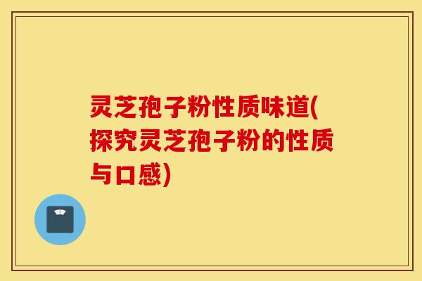灵芝孢子粉性质味道(探究灵芝孢子粉的性质与口感)-第1张图片-灵芝之家