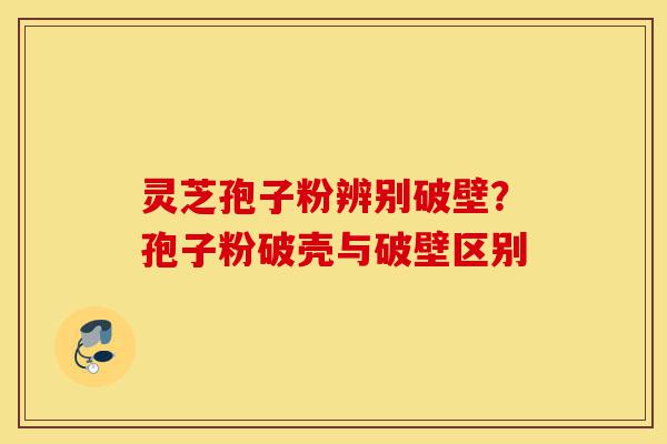 灵芝孢子粉辨别破壁?孢子粉破壳与破壁区别-第1张图片-灵芝之家 灵芝孢子粉辨别破壁?孢子粉破壳与破壁区别-第1张图片-灵芝之家