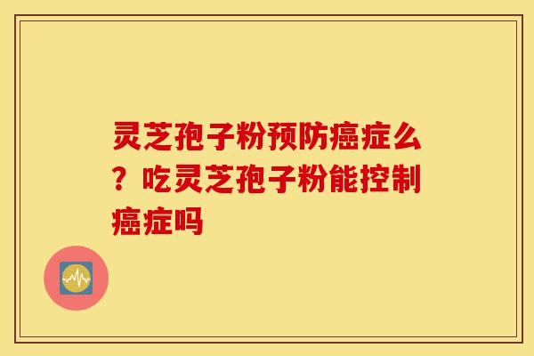 灵芝孢子粉预防癌症么？吃灵芝孢子粉能控制癌症吗-第1张图片-灵芝之家