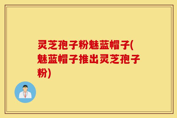 灵芝孢子粉魅蓝帽子(魅蓝帽子推出灵芝孢子粉)-第1张图片-灵芝之家 灵芝孢子粉魅蓝帽子(魅蓝帽子推出灵芝孢子粉)-第1张图片-灵芝之家