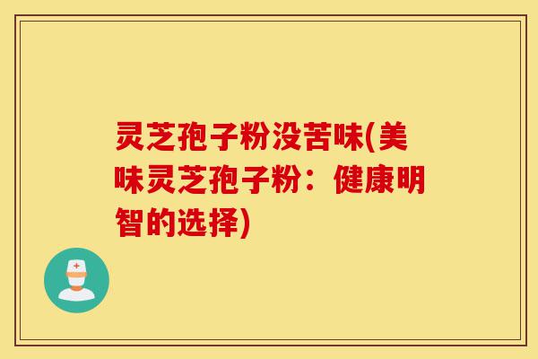 灵芝孢子粉没苦味(美味灵芝孢子粉:健康明智的选择)-第1张图片-灵芝之家 灵芝孢子粉没苦味(美味灵芝孢子粉:健康明智的选择)-第1张图片-灵芝之家