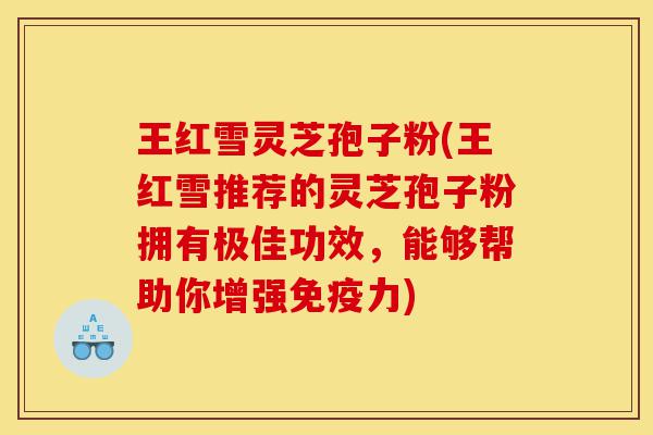 王红雪灵芝孢子粉(王红雪推荐的灵芝孢子粉拥有极佳功效,能够帮助你增强免疫力)-第1张图片-灵芝之家 王红雪灵芝孢子粉(王红雪推荐的灵芝孢子粉拥有极佳功效,能够帮助你增强免疫力)-第1张图片-灵芝之家