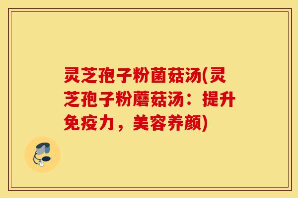 灵芝孢子粉菌菇汤(灵芝孢子粉蘑菇汤:提升免疫力,美容养颜)-第1张图片-灵芝之家 灵芝孢子粉菌菇汤(灵芝孢子粉蘑菇汤:提升免疫力,美容养颜)-第1张图片-灵芝之家