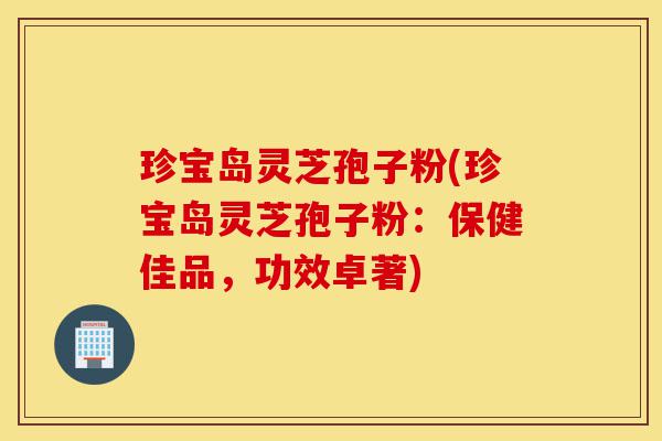 珍宝岛灵芝孢子粉(珍宝岛灵芝孢子粉:保健佳品,功效卓著)-第1张图片-灵芝之家 珍宝岛灵芝孢子粉(珍宝岛灵芝孢子粉:保健佳品,功效卓著)-第1张图片-灵芝之家