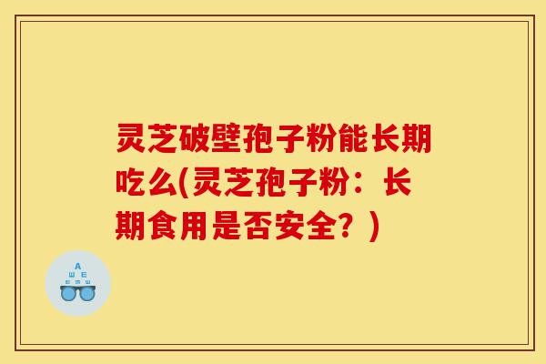 灵芝破壁孢子粉能长期吃么(灵芝孢子粉：长期食用是否安全？)-第1张图片-灵芝之家