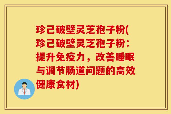 珍己破壁灵芝孢子粉(珍己破壁灵芝孢子粉:提升免疫力,改善睡眠与调节肠道问题的高效健康食材)-第1张图片-灵芝之家 珍己破壁灵芝孢子粉(珍己破壁灵芝孢子粉:提升免疫力,改善睡眠与调节肠道问题的高效健康食材)-第1张图片-灵芝之家