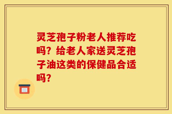 灵芝孢子粉老人推荐吃吗?给老人家送灵芝孢子油这类的保健品合适吗?-第1张图片-灵芝之家 灵芝孢子粉老人推荐吃吗?给老人家送灵芝孢子油这类的保健品合适吗?-第1张图片-灵芝之家