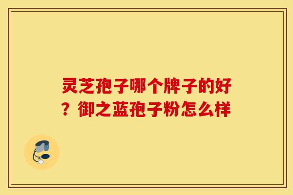 灵芝孢子哪个牌子的好？御之蓝孢子粉怎么样-第1张图片-灵芝之家