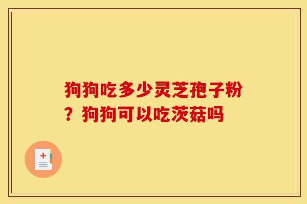 狗狗吃多少灵芝孢子粉?狗狗可以吃茨菇吗-第1张图片-灵芝之家 狗狗吃多少灵芝孢子粉?狗狗可以吃茨菇吗-第1张图片-灵芝之家