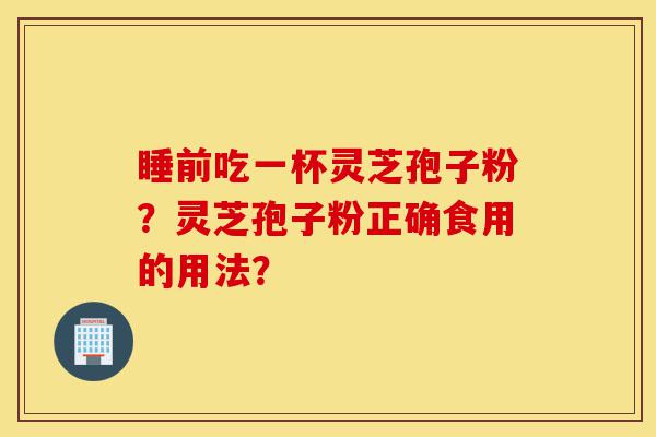 睡前吃一杯灵芝孢子粉?灵芝孢子粉正确食用的用法?-第1张图片-灵芝之家 睡前吃一杯灵芝孢子粉?灵芝孢子粉正确食用的用法?-第1张图片-灵芝之家