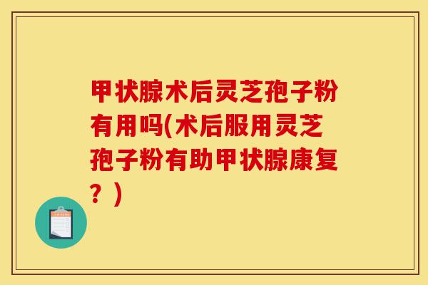 甲状腺术后灵芝孢子粉有用吗(术后服用灵芝孢子粉有助甲状腺康复？)-第1张图片-灵芝之家