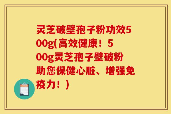 灵芝破壁孢子粉功效500g(高效健康！500g灵芝孢子壁破粉助您保健心脏、增强免疫力！)-第1张图片-灵芝之家
