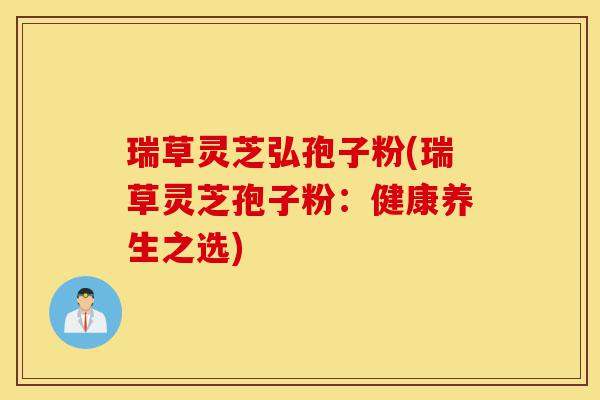 瑞草灵芝弘孢子粉(瑞草灵芝孢子粉：健康养生之选)-第1张图片-灵芝之家