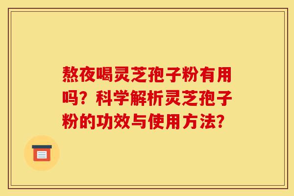熬夜喝灵芝孢子粉有用吗?科学解析灵芝孢子粉的功效与使用方法?-第1张图片-灵芝之家 熬夜喝灵芝孢子粉有用吗?科学解析灵芝孢子粉的功效与使用方法?-第1张图片-灵芝之家