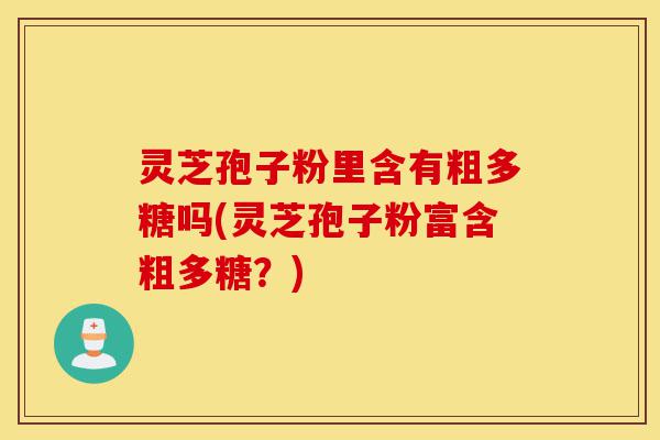 灵芝孢子粉里含有粗多糖吗(灵芝孢子粉富含粗多糖?)-第1张图片-灵芝之家 灵芝孢子粉里含有粗多糖吗(灵芝孢子粉富含粗多糖?)-第1张图片-灵芝之家