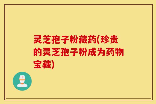 灵芝孢子粉藏药(珍贵的灵芝孢子粉成为药物宝藏)-第1张图片-灵芝之家